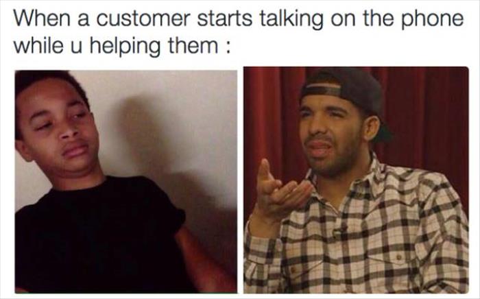 someone talks shit about someone then hangs out with them - When a customer starts talking on the phone while u helping them