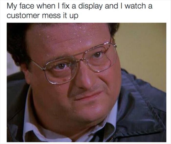 newman seinfeld - My face when I fix a display and I watch a customer mess it up