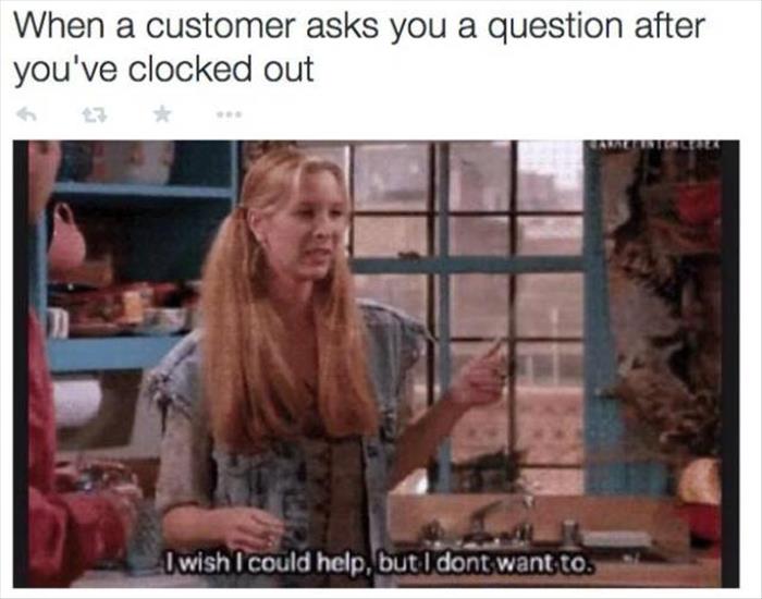 retail meme - When a customer asks you a question after you've clocked out I wish I could help, but I dont want to.