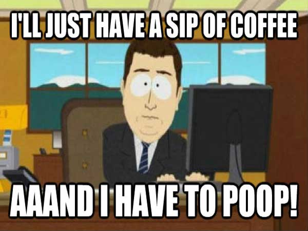 renting a house meme - T'Ll Just Have A Sip Of Coffee Aaand T' Have To Poop!