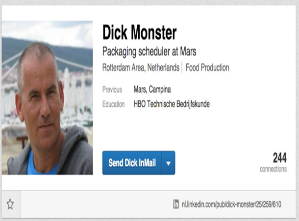 most weirdest names in the world - Dick Monster Packaging scheduler at Mars Rotterdam Area, Netherlands Food Production Previous Education Mars, Campina Hbo Technische Bedrijfskunde Send Dick InMail 244 connections in nl.linkedin.compubdickmonster25259610
