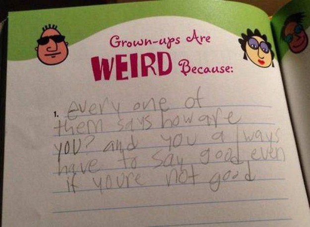 grown ups are weird because - Grownups Are Weird Because every one of them says how are You? and you always have to say good even if youre not good