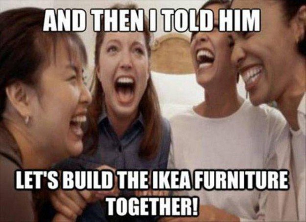 funny furniture building memes - And Then I Told Him Let'S Build The Ikea Furniture Together!