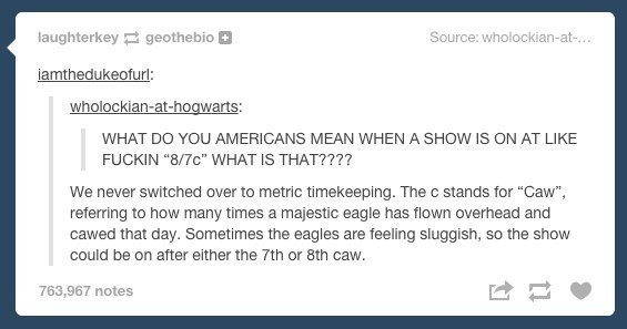 tumblr  - post about america - laughterkeygeothebio Source wholockianat... iamthedukeofurl wholockianathogwarts What Do You Americans Mean When A Show Is On At Fuckin "870" What Is That???? We never switched over to metric timekeeping. The c stands for "C