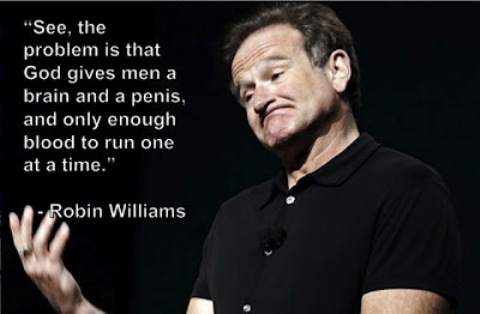 stand up comedy jokes - "See, the problem is that God gives men a brain and a penis, and only enough blood to run one at a time." Robin Williams