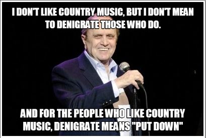 best stand up comedy jokes - I Dont Country Music, But I Dont Mean To Denigrate Those Who Do. And For The People Who Country Music, Denigrate Means "Put Down"