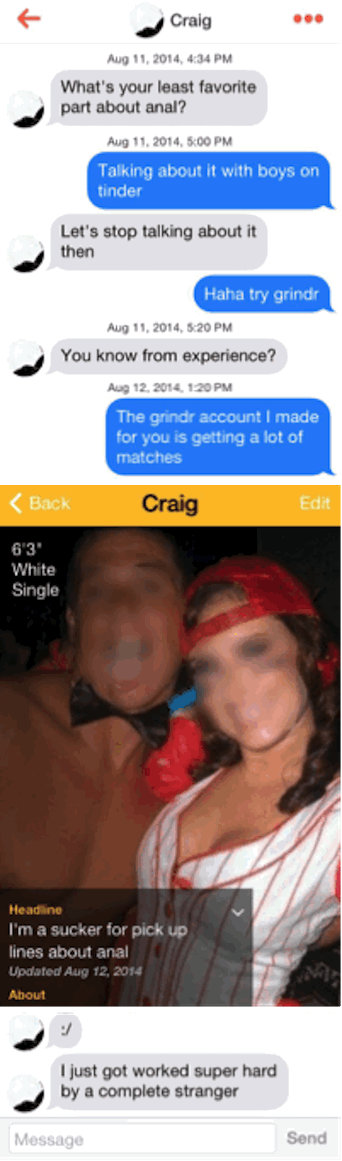 tinder anal memes - Craig , What's your least favorite part about anal? , Talking about it with boys on tinder Let's stop talking about it then Haha try grindir , You know from experience? Aug 12. 2014, The grindr account I made for you is getting a lot o