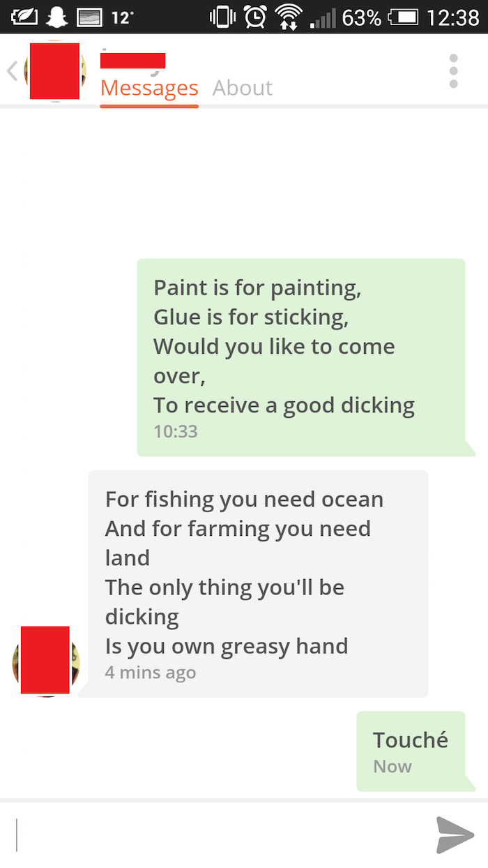 funny rejections to pick up lines - A 12 0 0 63% O Messages About Paint is for painting, Glue is for sticking, Would you to come over, To receive a good dicking For fishing you need ocean And for farming you need land The only thing you'll be dicking Is y