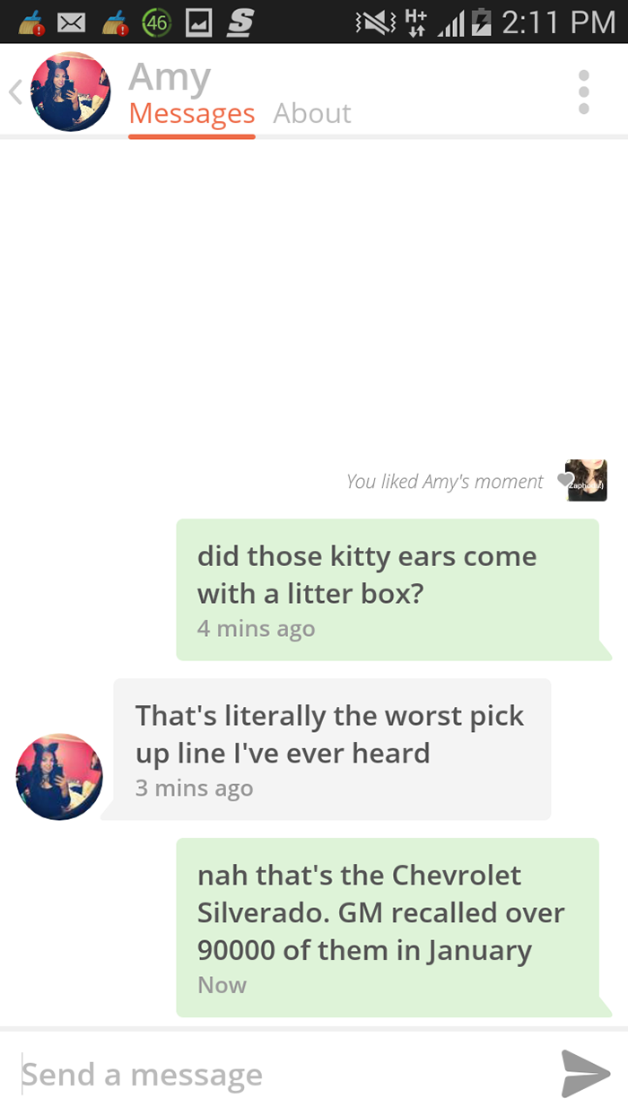 smoothest tinder lines - 46 S N Amy Messages About Amages about You d Amy's moment Zapter did those kitty ears come with a litter box? 4 mins ago That's literally the worst pick up line I've ever heard 3 mins ago nah that's the Chevrolet Silverado. Gm rec