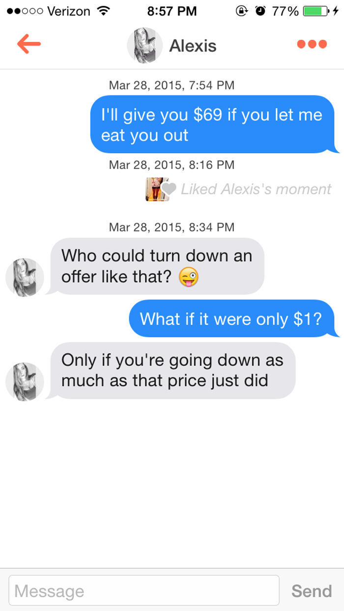 tinder burns - .000 Verizon ? @ @ 77% O s Alexis , I'll give you $69 if you let me eat you out , d Alexis's moment , Who could turn down an offer that? What if it were only $1? Only if you're going down as much as that price just did Message Send