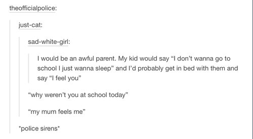 tumblr - reasons not to have kids - theofficialpolice justcat sadwhitegirl I would be an awful parent. My kid would say "I don't wanna go to school I just wanna sleep" and I'd probably get in bed with them and say "I feel you" "why weren't you at school t