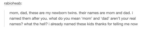 tumblr - document - rabioheab mom, dad, these are my newborn twins their names are mom and dad. named them after you, what do you mean 'mom' and 'dad' aren't your real names? what the hell? i already named these kids thanks for telling me now