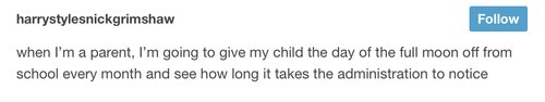 tumblr - angle - harrystylesnickgrimshaw when I'm a parent, I'm going to give my child the day of the full moon off from school every month and see how long it takes the administration to notice