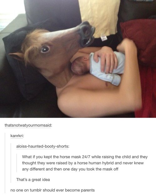 tumblr - Horse head mask - thatsnotwatyourmomsaid kanrkri aloisshauntedbootyshorts What if you kept the horse mask 247 while raising the child and they thought they were raised by a horse human hybrid and never knew any different and then one day you took