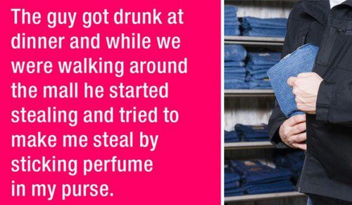 horrible horror stories - The guy got drunk at dinner and while we were walking around the mall he started stealing and tried to make me steal by sticking perfume in my purse.