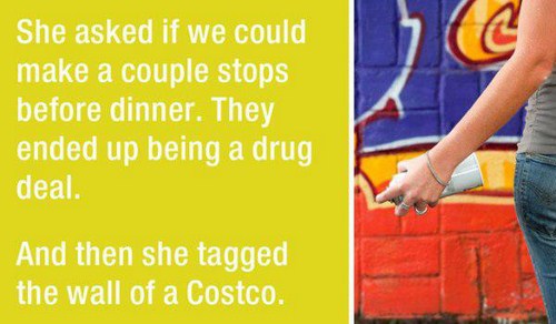 First date - She asked if we could make a couple stops before dinner. They ended up being a drug deal. And then she tagged the wall of a Costco.