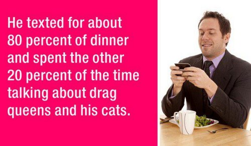 first date stories - He texted for about 80 percent of dinner and spent the other 20 percent of the time talking about drag queens and his cats.