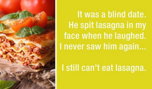 It was a blind date. He spit lasagna in my face when he laughed. I never saw him again... I still can't eat lasagna.