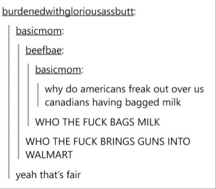 tumblr - document - burdenedwithgloriousassbutt basicmom beefbae basicmom why do americans freak out over us canadians having bagged milk | Who The Fuck Bags Milk Who The Fuck Brings Guns Into Walmart yeah that's fair