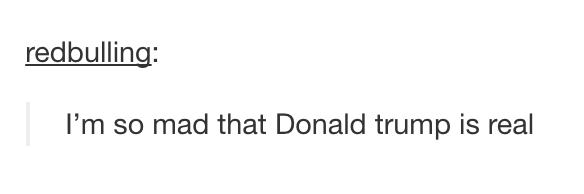 tumblr - redbulling I'm so mad that Donald trump is real