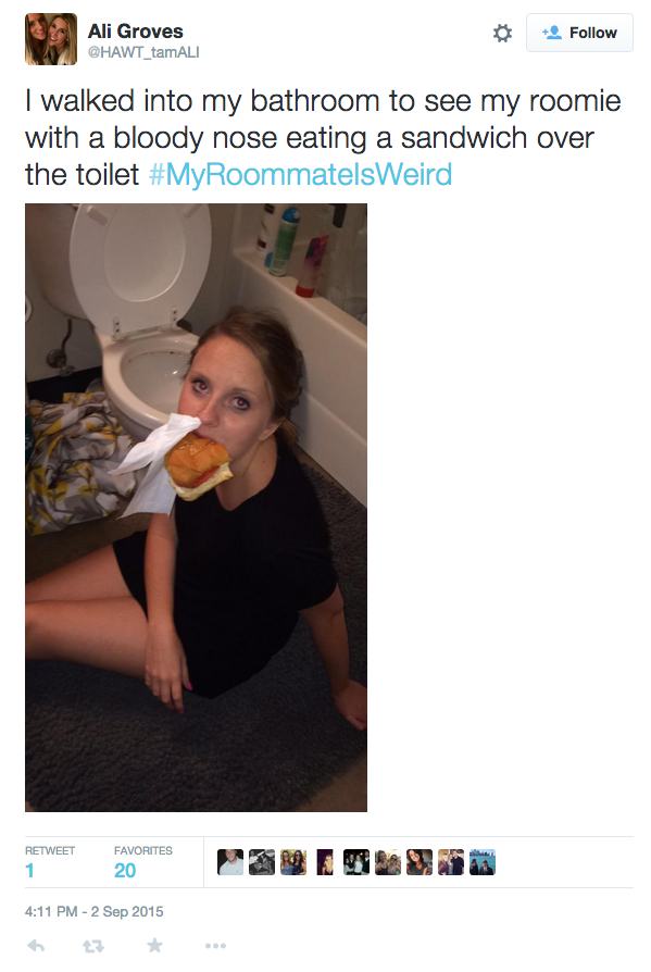 weird roommate - Ali Groves I walked into my bathroom to see my roomie with a bloody nose eating a sandwich over the toilet Retweet Favorites 20