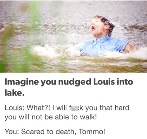 one direction cute imagines louis - Imagine you nudged Louis into lake. Louis What?! I will f k you that hard you will not be able to walk! You Scared to death, Tommo!