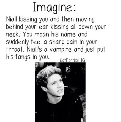 1d imagines - Imagine Niall kissing you and then moving behind your ear kissing all down your neck. You moan his name and suddenly feel a sharp pain in your throat. Niall's a vampire and just put his fangs in you. EatFor Niall Ig
