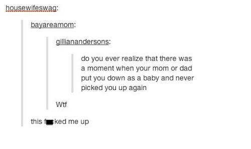 tumblr - weird tumblr questions - housewifeswag bayareamom gillianandersons do you ever realize that there was a moment when your mom or dad put you down as a baby and never picked you up again Wtf this ked me up