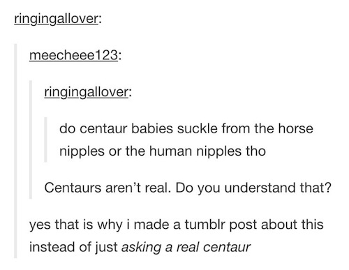 tumblr - questions posts - ringingallover meecheee123 ringingallover do centaur babies suckle from the horse nipples or the human nipples tho Centaurs aren't real. Do you understand that? yes that is why i made a tumblr post about this instead of just ask