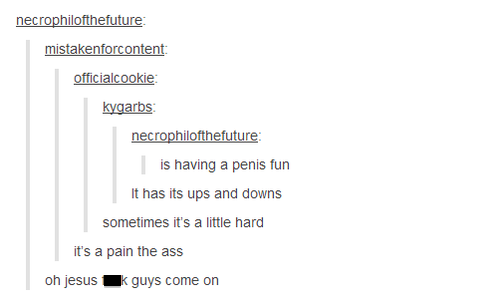 tumblr - deep tumblr questions - necrophilofthefuture mistakenforcontent officialcookie kygarbs necrophilofthefuture is having a penis fun It has its ups and downs sometimes it's a little hard it's a pain the ass oh jesus k guys come on
