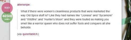 tumblr - times tumblr asked the important questions - aliensnipe Text 46508 notes What if there were women's cleanliness products that were marketed the way Old Spice stuff is? they had names "Lioness" and "Sycamore" and "Wildfire" and "Hunter's Moon and 