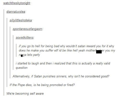tumblr - important questions - watchtheskytonight diannaluvslea sillylittleshoteka spontaneousfangasm sovietkittens if you go to hell for being bad why wouldn't satan reward you for it why does he make you suffer wtf id be hell yeah motherfer you my naga 