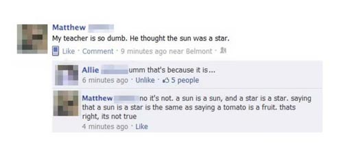 idiots of the internet - Matthew My teacher is so dumb. He thought the sun was a star. Comment 9 minutes ago near Belmont Allie umm that's because it is... 6 minutes ago Un 5 people Matthew no it's not a sun is a sun, and a star is a star. saying that a s