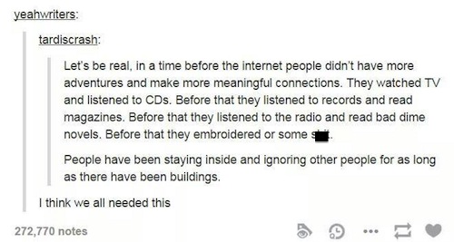 tumblr - history side - yeahwriters tardiscrash Let's be real, in a time before the internet people didn't have more adventures and make more meaningful connections. They watched Tv and listened to CDs. Before that they listened to records and read magazi