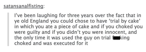 tumblr - handwriting - satansanalfisting I've been laughing for three years over the fact that in ye old England you could chose to have 'trial by cake' in which you ate a piece of cake and if you choked you were guilty and if you didn't you were innocent