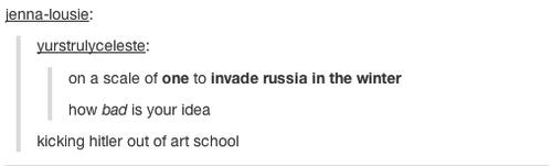 tumblr - document - jennalousie yurstrulyceleste on a scale of one to invade russia in the winter how bad is your idea kicking hitler out of art school