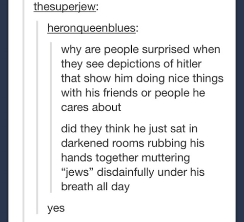 tumblr - history jokes - thesuperjew heronqueenblues why are people surprised when they see depictions of hitler that show him doing nice things with his friends or people he cares about did they think he just sat in darkened rooms rubbing his hands toget
