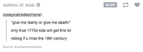 tumblr - history puns - deathrxy kosgi 58,881 zooeyclairedeschanel "give me liberty or give me death!" only true 1770s kids will get this lol reblog if u miss the 18th century Source kissmeemmastone
