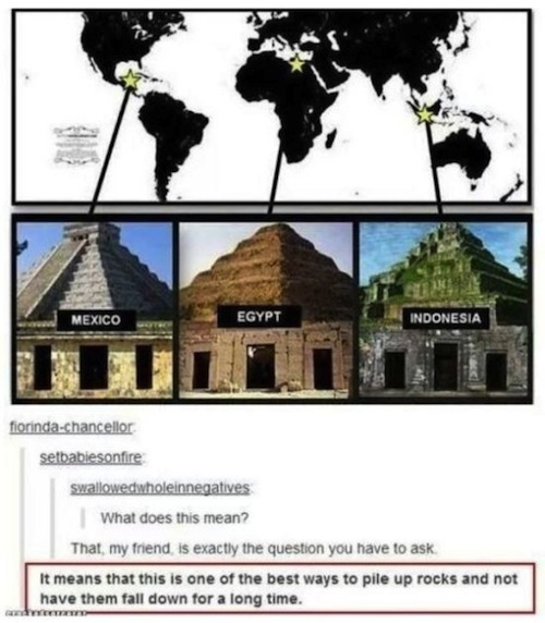 tumblr - mexico egypt indonesia pyramids - Mexico Egypt Indonesia fiorindachancellor setbabiesonfire swallowedwholeinnegatives What does this mean? That, my friend is exactly the question you have to ask It means that this is one of the best ways to pile 