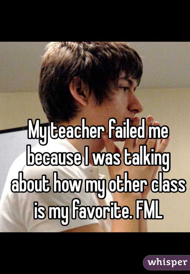 whisper - photo caption - Myteacher failed me because I was talking about how my other class is my favorite. Fml whisper