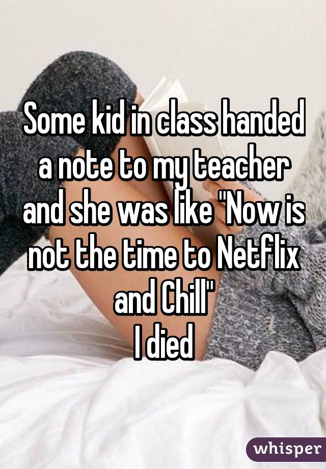 whisper - whisper app thighs - Some kid in classhanded a note to my teacher and she was "Now is not the time to Netflix and Chill I died whisper