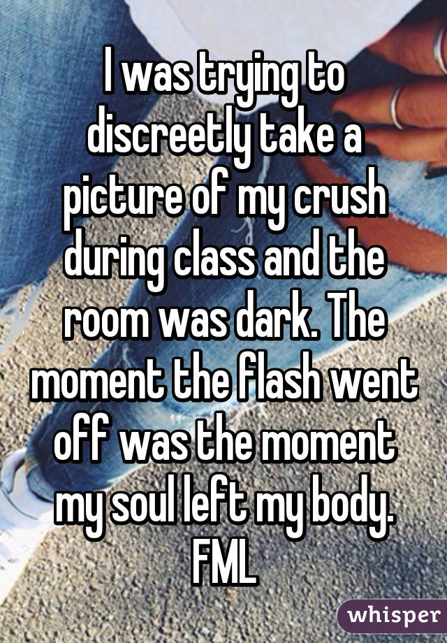 whisper - photo caption - I was trying to discreetly take a picture of my crush during class and the room was dark. The moment the flash went off was the moment my soulleft my body Emilia whisper