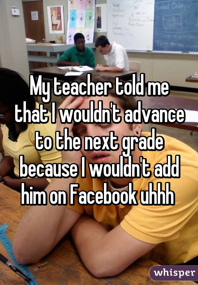 whisper - learning - la Cabuy My teacher told me thatl wouldn't advance to the next grade because I wouldnt add him on Facebook uhhh whisper