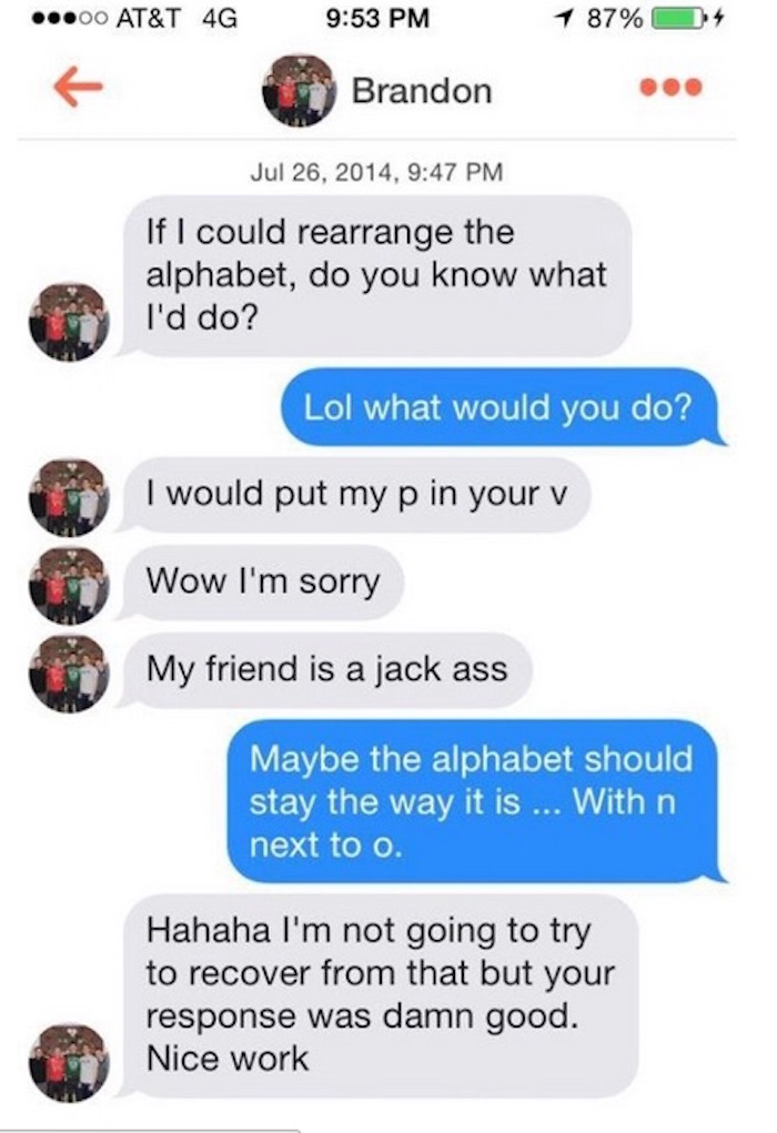 savage comebacks to pick up lines - .00 At&T 4G 1 87%94 Brandon , If I could rearrange the alphabet, do you know what I'd do? Lol what would you do? I would put my p in your v Wow I'm sorry My friend is a jack ass Maybe the alphabet should stay the way it