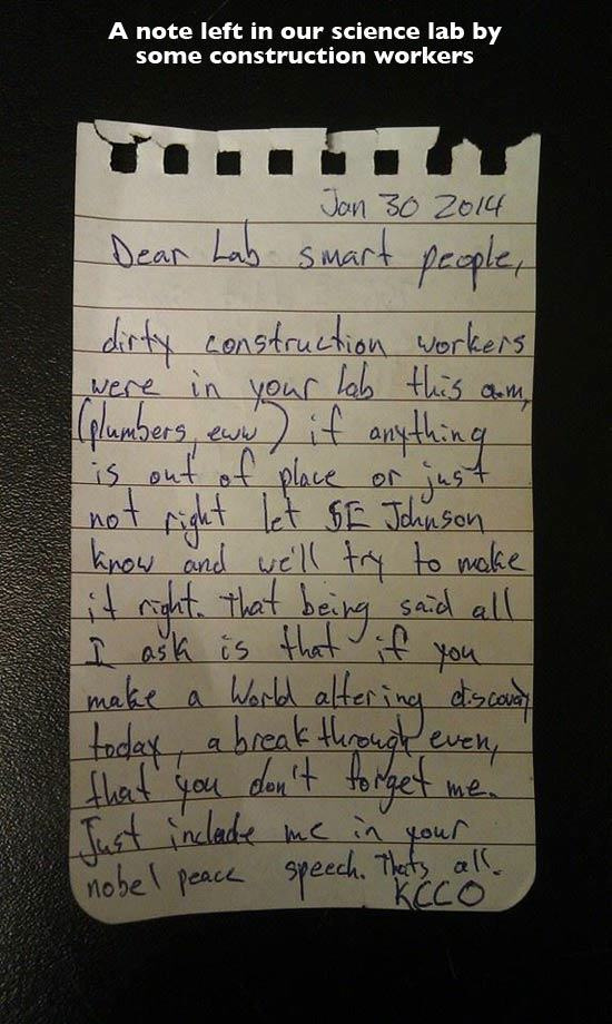 smart people note - A note left in our science lab by some construction workers Dear Lab smart people, dirty construction workers I were in your tab this am plumbers, eww if anything is out of place or just ! not right let Sf Johnson know and we'll try to