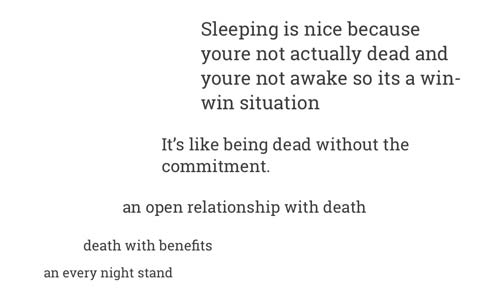 tumblr -document - Sleeping is nice because youre not actually dead and youre not awake so its a win win situation It's being dead without the commitment. an open relationship with death death with benefits an every night stand