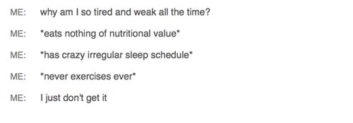 tumblr -document - Me why am I so tired and weak all the time? Me eats nothing of nutritional value Me has crazy irregular sleep schedule Me "never exercises ever I just don't get it Me