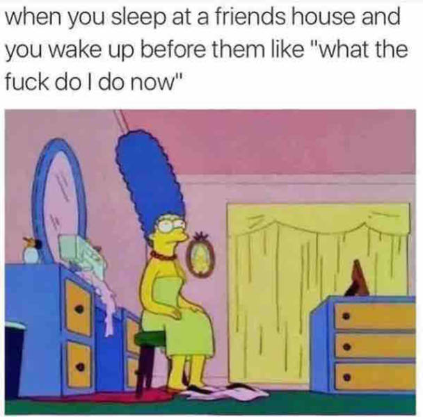 memes - you sleep at your friend's house - when you sleep at a friends house and you wake up before them "what the fuck do I do now"