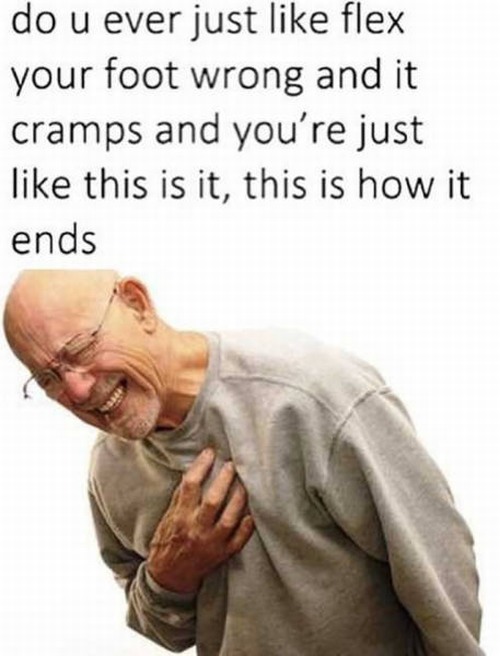 grandpa heart attack meme - do u ever just flex your foot wrong and it cramps and you're just this is it, this is how it ends