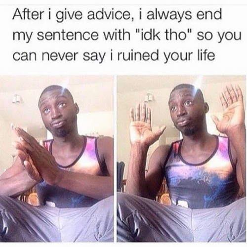 idk tho meme - After i give advice, i always end my sentence with "idk tho" so you can never say i ruined your life